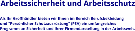 Arbeitssicherheit und Arbeitsschutz Als Ihr Großhändler bieten wir Ihnen im Bereich Berufsbekleidung und "Persönlicher Schutzausrüstung" (PSA) ein umfangreiches  Programm an Sicherheit und Ihrer Firmendarstellung in der Arbeitswelt.